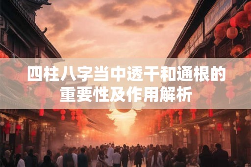四柱八字当中透干和通根的重要性及作用解析
