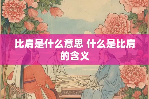 比肩是什么意思 什么是比肩的含义