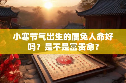小寒节气出生的属兔人命好吗?是不是富贵命? 小寒节气出生的属兔人命好吗?是不是富贵命?