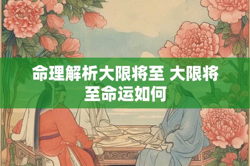 命理解析大限将至 大限将至命运如何