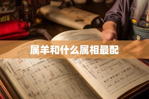 属羊和什么属相最配 属羊和什么属相最配