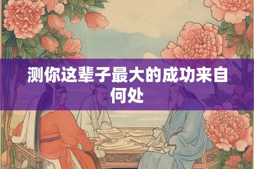 测你这辈子最大的成功来自何处