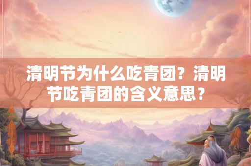 清明节为什么吃青团？清明节吃青团的含义意思？