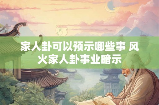 家人卦可以预示哪些事 风火家人卦事业暗示