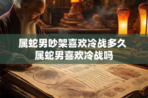 属蛇男吵架喜欢冷战多久 属蛇男喜欢冷战吗
