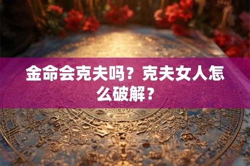 金命会克夫吗？克夫女人怎么破解？