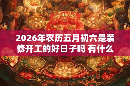 2026年农历五月初六是装修开工的好日子吗 有什么仪式