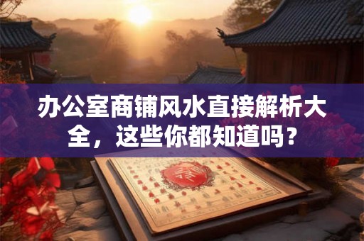 办公室商铺风水直接解析大全,这些你都知道吗? 办公室商铺风水直接解析大全,这些你都知道吗?