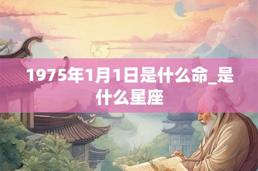 1975年1月1日是什么命_是什么星座