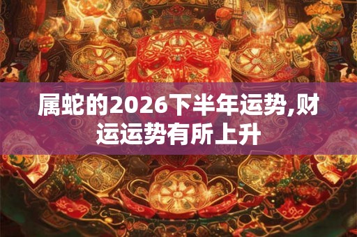 属蛇的2026下半年运势,财运运势有所上升