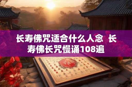 长寿佛咒适合什么人念  长寿佛长咒慢诵108遍