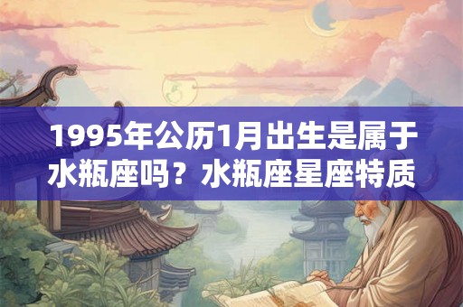 1995年公历1月出生是属于水瓶座吗？水瓶座星座特质
