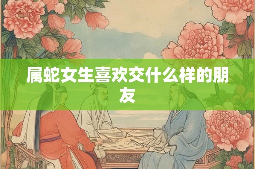 属蛇女生喜欢交什么样的朋友