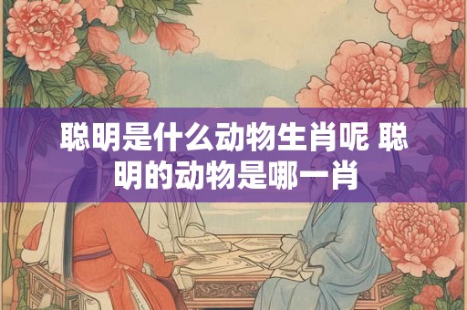 聪明是什么动物生肖呢 聪明的动物是哪一肖
