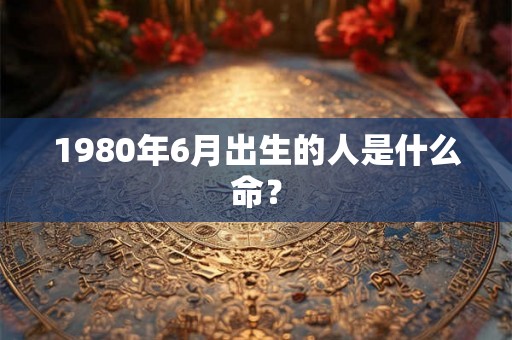 1980年6月出生的人是什么命？