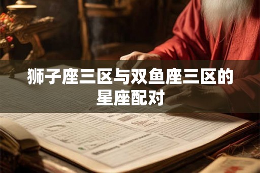 狮子座三区与双鱼座三区的星座配对