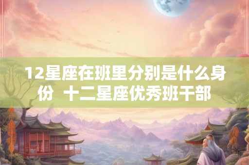 12星座在班里分别是什么身份  十二星座优秀班干部