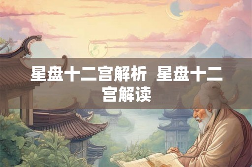 星盘十二宫解析  星盘十二宫解读