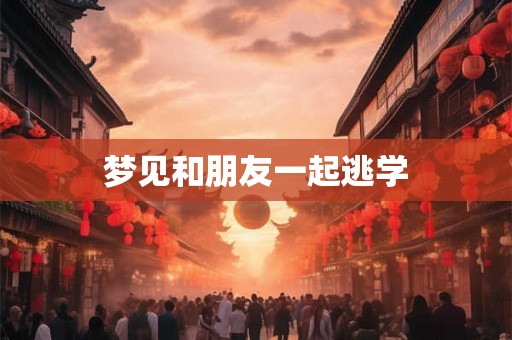 梦见和朋友一起逃学 梦见和朋友一起逃学