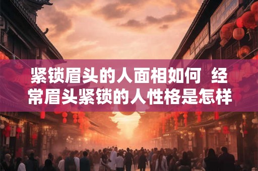 紧锁眉头的人面相如何  经常眉头紧锁的人性格是怎样