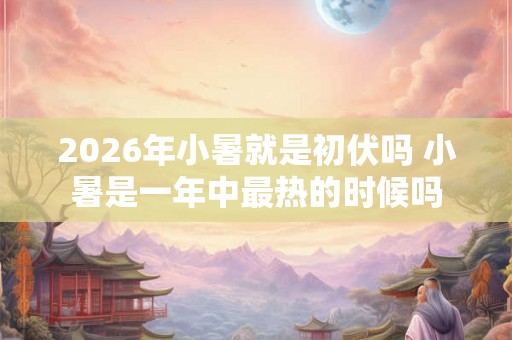 2026年小暑就是初伏吗 小暑是一年中最热的时候吗
