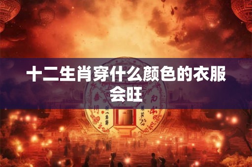 十二生肖穿什么颜色的衣服会旺
