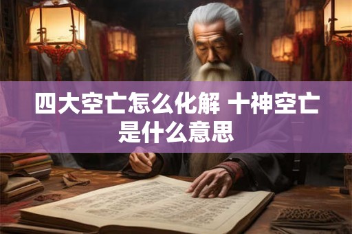 四大空亡怎么化解 十神空亡是什么意思