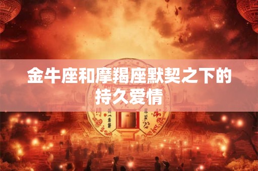 金牛座和摩羯座默契之下的持久爱情