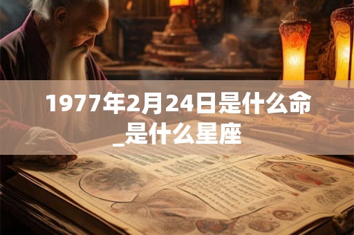 1977年2月24日是什么命_是什么星座