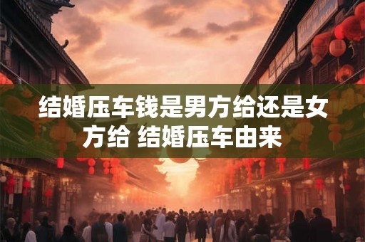 结婚压车钱是男方给还是女方给 结婚压车由来