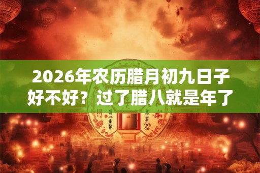 2026年农历腊月初九日子好不好?过了腊八就是年了吗? 2026年农历腊月初九日子好不好?过了腊八就是年了吗?