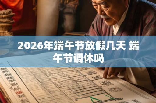 2026年端午节放假几天 端午节调休吗