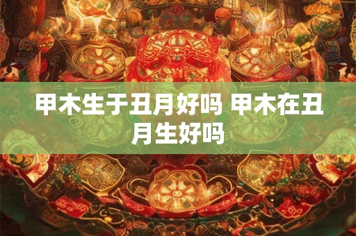 甲木生于丑月好吗 甲木在丑月生好吗