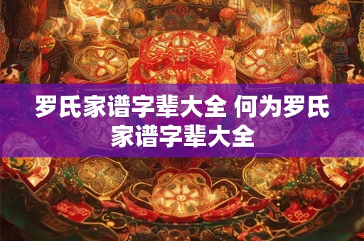 罗氏家谱字辈大全 何为罗氏家谱字辈大全 罗氏家谱字辈大全 何为罗氏家谱字辈大全