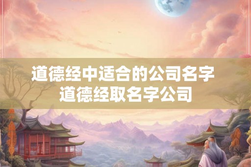 道德经中适合的公司名字 道德经取名字公司