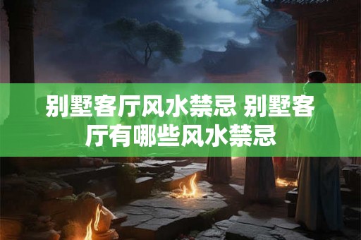 别墅客厅风水禁忌 别墅客厅有哪些风水禁忌