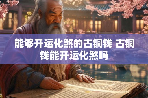 能够开运化煞的古铜钱 古铜钱能开运化煞吗