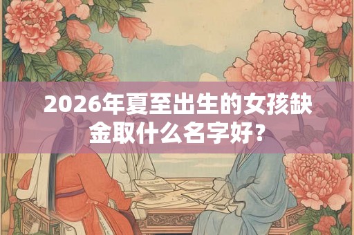 2026年夏至出生的女孩缺金取什么名字好？