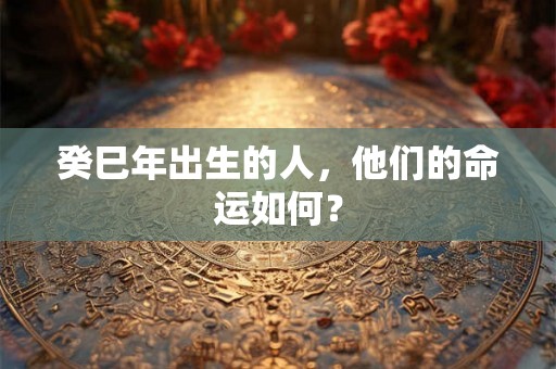 癸巳年出生的人，他们的命运如何？