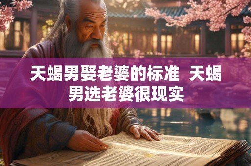 天蝎男娶老婆的标准  天蝎男选老婆很现实