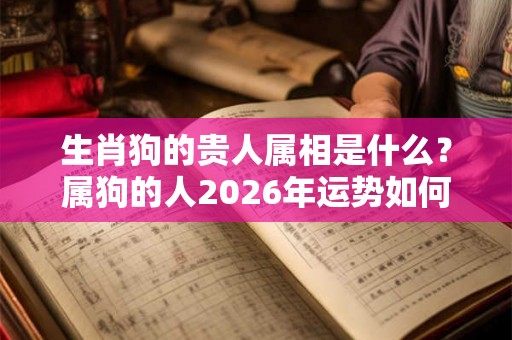 生肖狗的贵人属相是什么?属狗的人2026年运势如何? 生肖狗的贵人属相是什么?属狗的人2026年运势如何?
