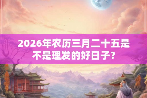 2026年农历三月二十五是不是理发的好日子？