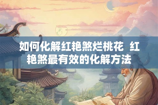 如何化解红艳煞烂桃花 红艳煞最有效的化解方法 如何化解红艳煞烂桃花 红艳煞最有效的化解方法