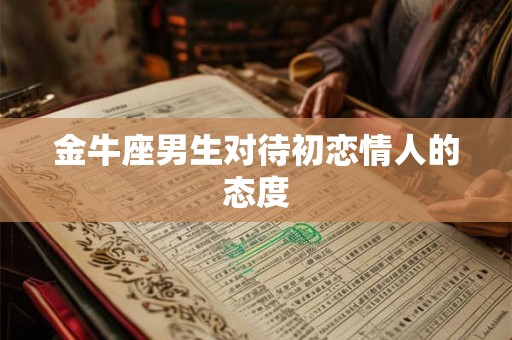 金牛座男生对待初恋情人的态度