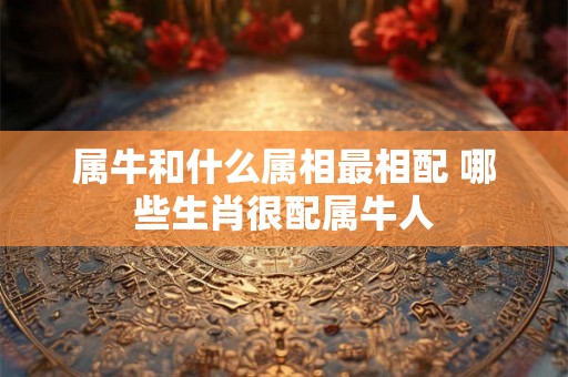属牛和什么属相最相配 哪些生肖很配属牛人