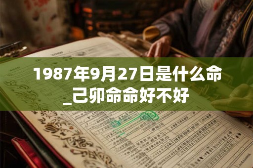 1987年9月27日是什么命_己卯命命好不好