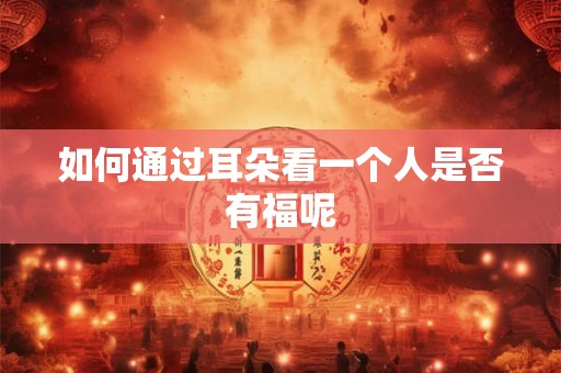 如何通过耳朵看一个人是否有福呢 如何通过耳朵看一个人是否有福呢