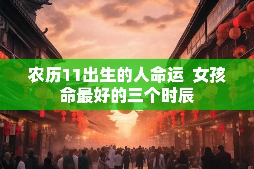 农历11出生的人命运 女孩命最好的三个时辰 农历11出生的人命运 女孩命最好的三个时辰
