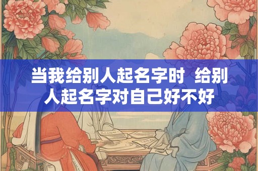 当我给别人起名字时  给别人起名字对自己好不好