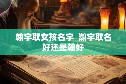 翰字取女孩名字 瀚字取名好还是翰好 翰字取女孩名字 瀚字取名好还是翰好